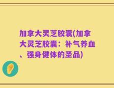 加拿大灵芝胶囊(加拿大灵芝胶囊：补气养血、强身健体的圣品)