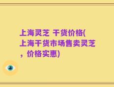 上海灵芝 干货价格(上海干货市场售卖灵芝，价格实惠)