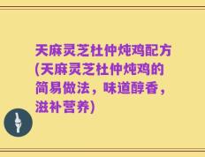 天麻灵芝杜仲炖鸡配方(天麻灵芝杜仲炖鸡的简易做法，味道醇香，滋补营养)