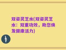 双姿灵芝水(双姿灵芝水：双重功效，助您焕发健康活力)