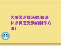 大块灵芝煲汤做法(清补凉灵芝煲汤的制作方法)