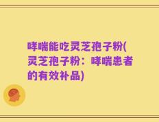 哮喘能吃灵芝孢子粉(灵芝孢子粉：哮喘患者的有效补品)