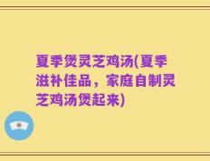 夏季煲灵芝鸡汤(夏季滋补佳品，家庭自制灵芝鸡汤煲起来)