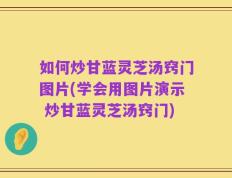 如何炒甘蓝灵芝汤窍门图片(学会用图片演示 炒甘蓝灵芝汤窍门)