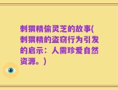 刺猬精偷灵芝的故事(刺猬精的盗窃行为引发的启示：人需珍爱自然资源。)