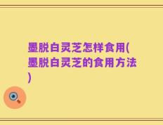 墨脱白灵芝怎样食用(墨脱白灵芝的食用方法)