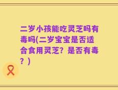 二岁小孩能吃灵芝吗有毒吗(二岁宝宝是否适合食用灵芝？是否有毒？)