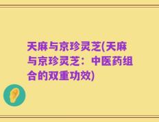 天麻与京珍灵芝(天麻与京珍灵芝：中医药组合的双重功效)