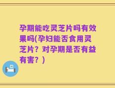 孕期能吃灵芝片吗有效果吗(孕妇能否食用灵芝片？对孕期是否有益有害？)