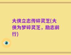 大侠立志传碎灵芝(大侠为梦碎灵芝，励志前行)