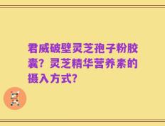 君威破壁灵芝孢子粉胶囊？灵芝精华营养素的摄入方式？