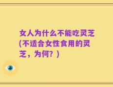 女人为什么不能吃灵芝(不适合女性食用的灵芝，为何？)