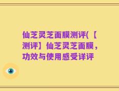仙芝灵芝面膜测评(【测评】仙芝灵芝面膜，功效与使用感受详评