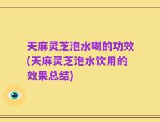 天麻灵芝泡水喝的功效(天麻灵芝泡水饮用的效果总结)