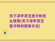 天下泽宇灵芝孢子粉怎么使用(天下泽宇灵芝孢子粉的使用方法)