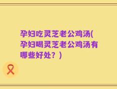 孕妇吃灵芝老公鸡汤(孕妇喝灵芝老公鸡汤有哪些好处？)