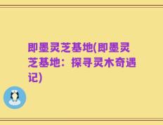 即墨灵芝基地(即墨灵芝基地：探寻灵木奇遇记)