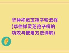 华仲祥灵芝孢子粉怎样(华仲祥灵芝孢子粉的功效与使用方法详解)