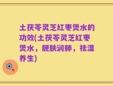 土茯苓灵芝红枣煲水的功效(土茯苓灵芝红枣煲水，靓肤润肺，祛湿养生)