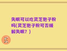 失眠可以吃灵芝狍子粉吗(灵芝狍子粉可否缓解失眠？)
