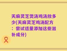 天麻灵芝煲汤鸡汤放多少(天麻灵芝鸡汤配方：尝试适量添加这些滋补成分)