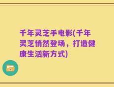 千年灵芝手电影(千年灵芝悄然登场，打造健康生活新方式)