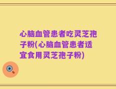 心脑血管患者吃灵芝孢子粉(心脑血管患者适宜食用灵芝孢子粉)