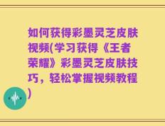 如何获得彩墨灵芝皮肤视频(学习获得《王者荣耀》彩墨灵芝皮肤技巧，轻松掌握视频教程)