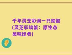 千年灵芝彩调一只螃蟹(灵芝彩螃蟹：原生态美味佳肴)