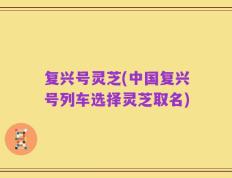 复兴号灵芝(中国复兴号列车选择灵芝取名)