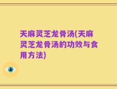 天麻灵芝龙骨汤(天麻灵芝龙骨汤的功效与食用方法)