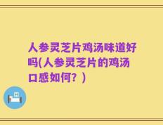 人参灵芝片鸡汤味道好吗(人参灵芝片的鸡汤口感如何？)