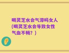喝灵芝水会气滞吗女人(喝灵芝水会导致女性气血不畅？)