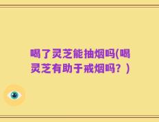 喝了灵芝能抽烟吗(喝灵芝有助于戒烟吗？)