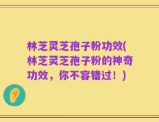 林芝灵芝孢子粉功效(林芝灵芝孢子粉的神奇功效，你不容错过！)