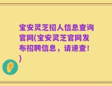 宝安灵芝招人信息查询官网(宝安灵芝官网发布招聘信息，请速查！)