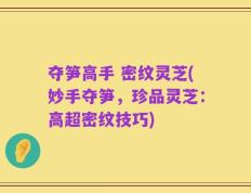 夺笋高手 密纹灵芝(妙手夺笋，珍品灵芝：高超密纹技巧)