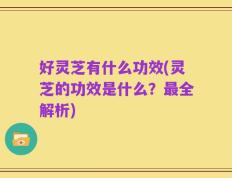 好灵芝有什么功效(灵芝的功效是什么？最全解析)