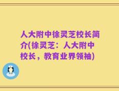 人大附中徐灵芝校长简介(徐灵芝：人大附中校长，教育业界领袖)