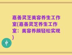 嘉善灵芝美容养生工作室(嘉善灵芝养生工作室：美容养颜轻松实现)