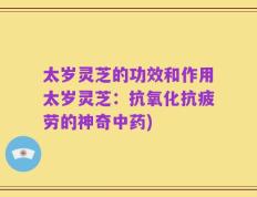 太岁灵芝的功效和作用太岁灵芝：抗氧化抗疲劳的神奇中药)