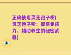 正确使用灵芝孢子粉(灵芝孢子粉：提高免疫力、辅助养生的秘密武器)