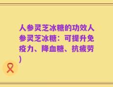 人参灵芝冰糖的功效人参灵芝冰糖：可提升免疫力、降血糖、抗疲劳)