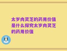太岁肉灵芝的药用价值是什么探究太岁肉灵芝的药用价值