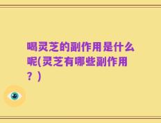 喝灵芝的副作用是什么呢(灵芝有哪些副作用？)