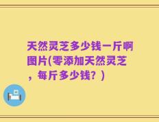 天然灵芝多少钱一斤啊图片(零添加天然灵芝，每斤多少钱？)
