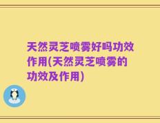 天然灵芝喷雾好吗功效作用(天然灵芝喷雾的功效及作用)