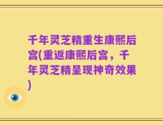 千年灵芝精重生康熙后宫(重返康熙后宫，千年灵芝精呈现神奇效果)