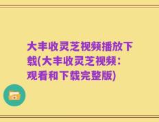 大丰收灵芝视频播放下载(大丰收灵芝视频：观看和下载完整版)