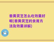 姜黄灵芝怎么吃效果好呢(姜黄灵芝的食用方法及效果详解)